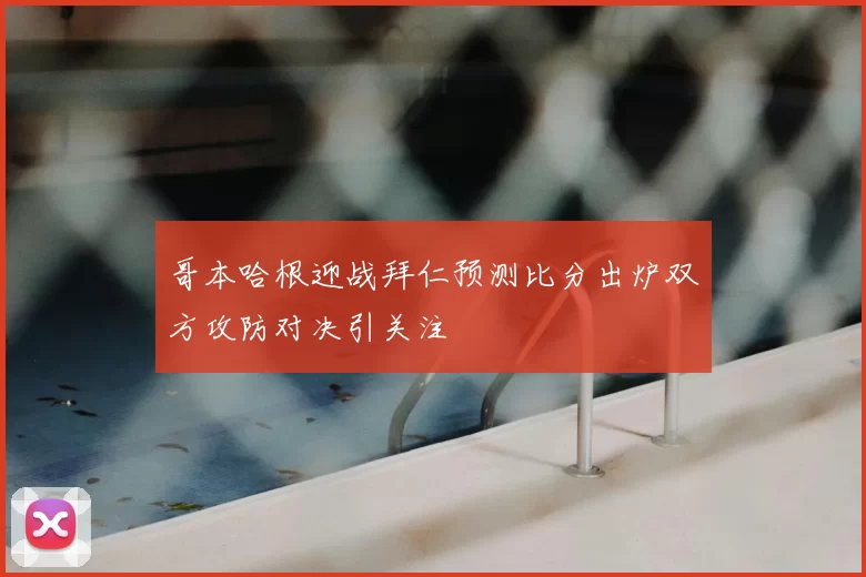 哥本哈根迎战拜仁预测比分出炉双方攻防对决引关注