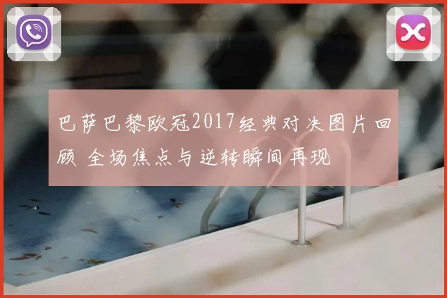 巴萨巴黎欧冠2017经典对决图片回顾 全场焦点与逆转瞬间再现