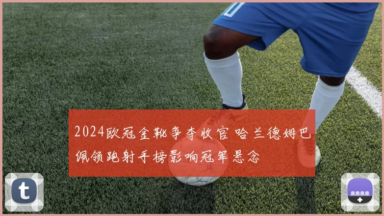 2024欧冠金靴争夺收官 哈兰德姆巴佩领跑射手榜影响冠军悬念