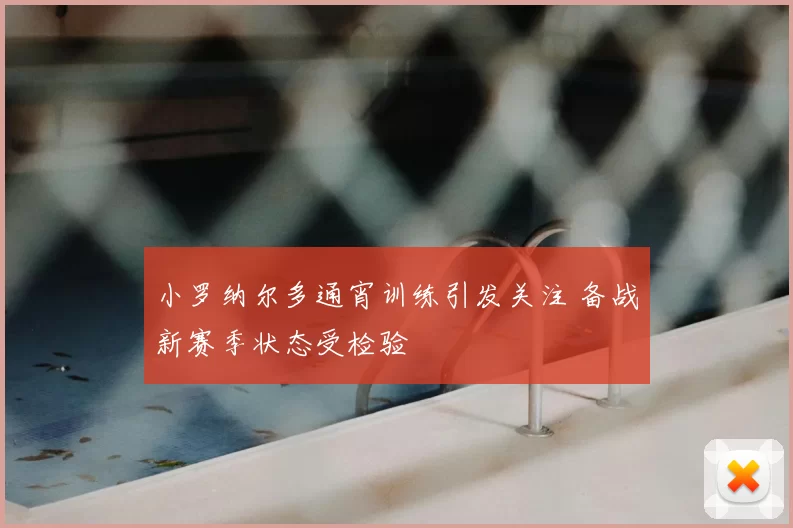 小罗纳尔多通宵训练引发关注 备战新赛季状态受检验