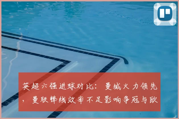 英超六强进球对比：曼城火力领先，曼联锋线效率不足影响争冠与欧战席位