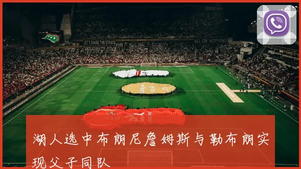 湖人选中布朗尼詹姆斯与勒布朗实现父子同队