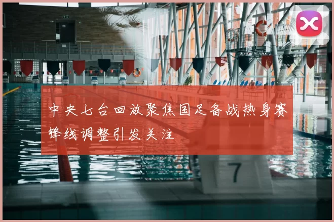 中央七台回放聚焦国足备战热身赛锋线调整引发关注