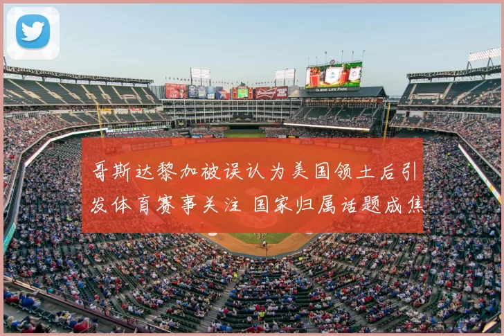 哥斯达黎加被误认为美国领土后引发体育赛事关注 国家归属话题成焦点