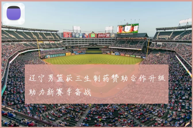 辽宁男篮获三生制药赞助合作升级助力新赛季备战