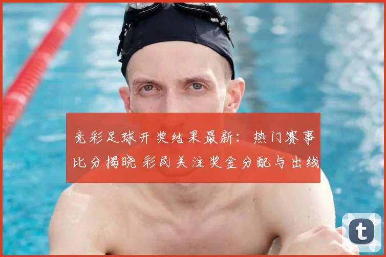 竞彩足球开奖结果最新：热门赛事比分揭晓 彩民关注奖金分配与出线形势