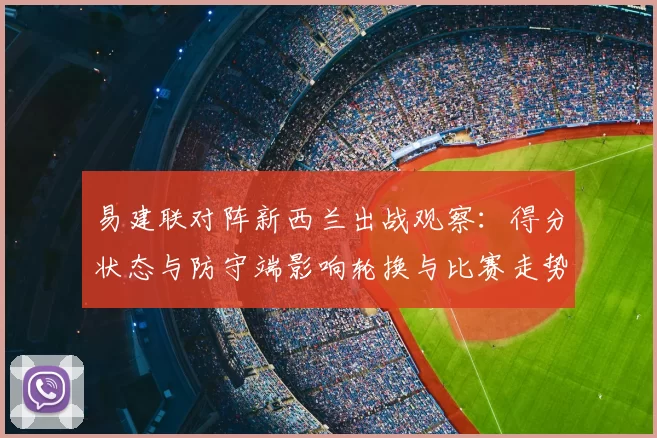 易建联对阵新西兰出战观察：得分状态与防守端影响轮换与比赛走势