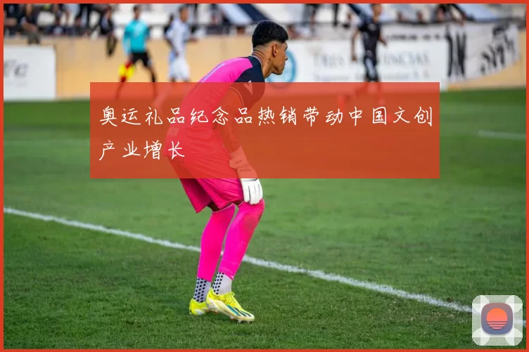 奥运礼品纪念品热销带动中国文创产业增长