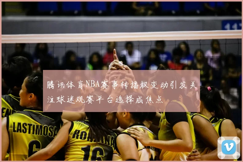 腾讯体育NBA赛事转播权变动引发关注球迷观赛平台选择成焦点