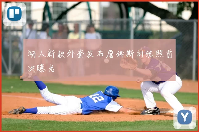 湖人新款外套发布詹姆斯训练照首次曝光