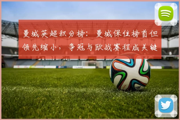 曼城英超积分榜:曼城保住榜首但领先缩小,争冠与欧战赛程成关键