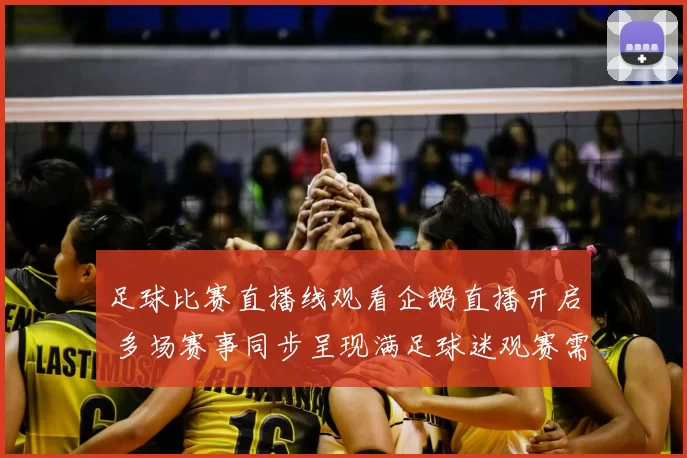 足球比赛直播线观看企鹅直播开启 多场赛事同步呈现满足球迷观赛需求