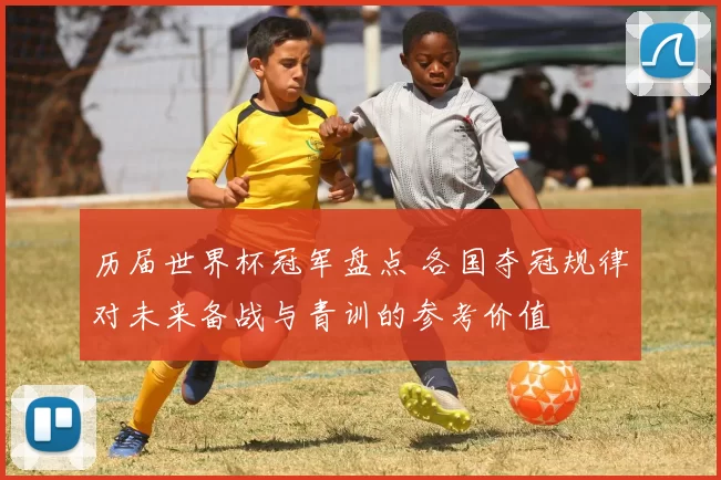 历届世界杯冠军盘点 各国夺冠规律对未来备战与青训的参考价值