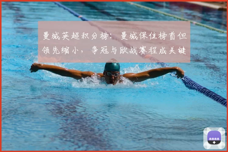 曼城英超积分榜：曼城保住榜首但领先缩小，争冠与欧战赛程成关键