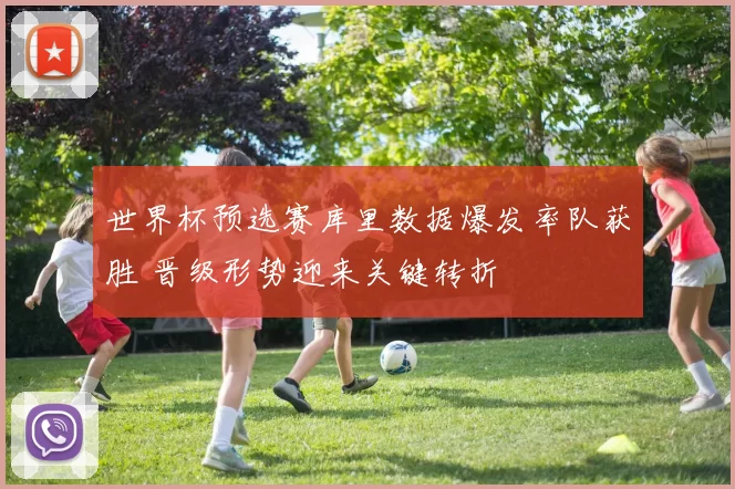 世界杯预选赛库里数据爆发率队获胜 晋级形势迎来关键转折