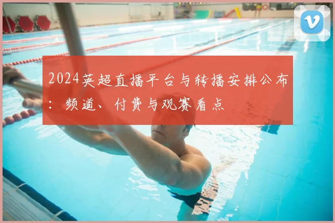 2024英超直播平台与转播安排公布：频道、付费与观赛看点