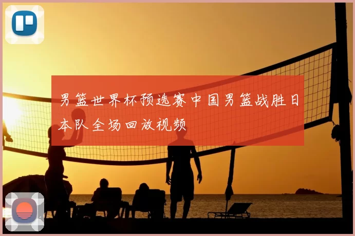 男篮世界杯预选赛中国男篮战胜日本队全场回放视频