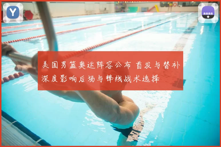 美国男篮奥运阵容公布 首发与替补深度影响后场与锋线战术选择