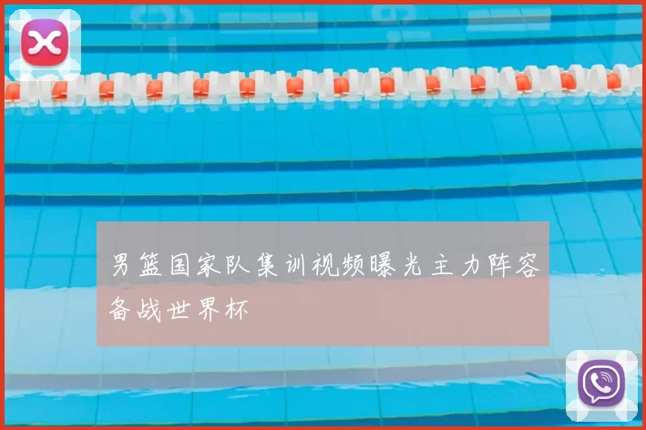 男篮国家队集训视频曝光主力阵容备战世界杯