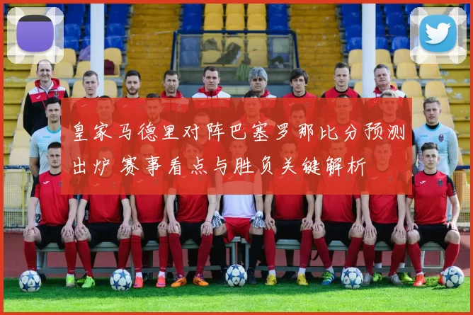 皇家马德里对阵巴塞罗那比分预测出炉 赛事看点与胜负关键解析