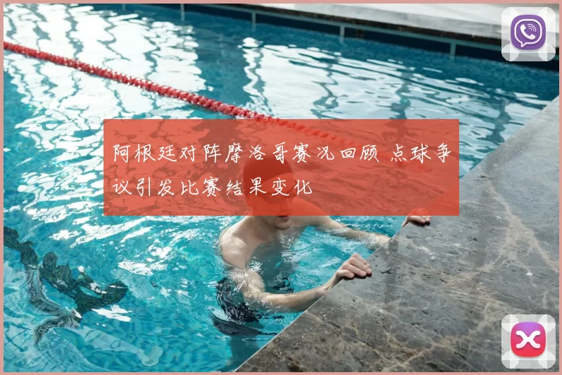 阿根廷对阵摩洛哥赛况回顾 点球争议引发比赛结果变化