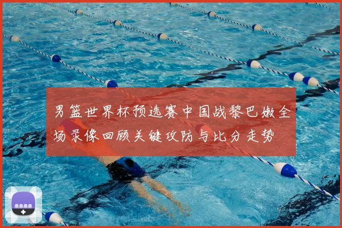 男篮世界杯预选赛中国战黎巴嫩全场录像回顾关键攻防与比分走势