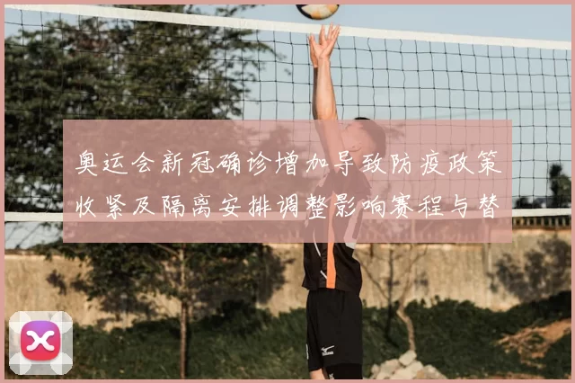 奥运会新冠确诊增加导致防疫政策收紧及隔离安排调整影响赛程与替补名单