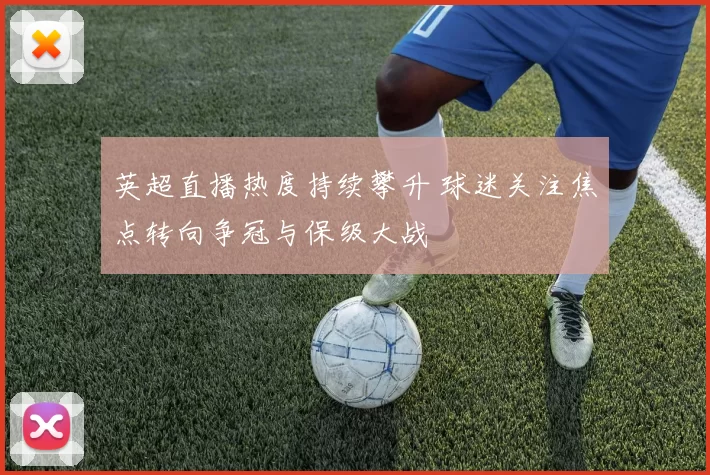 英超直播热度持续攀升 球迷关注焦点转向争冠与保级大战